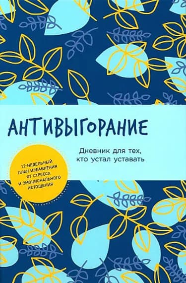 Антивыгорание: Дневник для тех, кто устал уставать. Как за 12 недель избавиться от стресса и эмоционального истощения